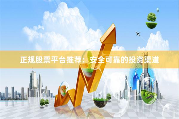 正规股票平台推荐:安全可靠的投资渠道