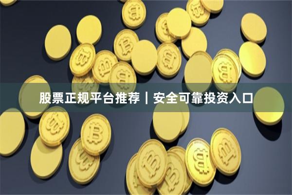 股票正规平台推荐｜安全可靠投资入口