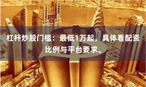 杠杆炒股门槛:最低1万起,具体看配资比例与平台要求。
