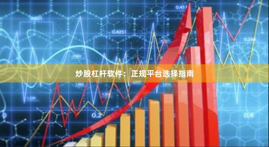 炒股杠杆软件：正规平台选择指南