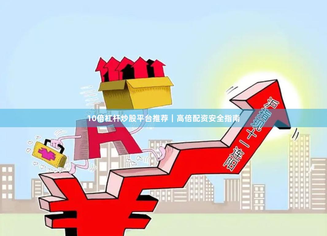 10倍杠杆炒股平台推荐｜高倍配资安全指南