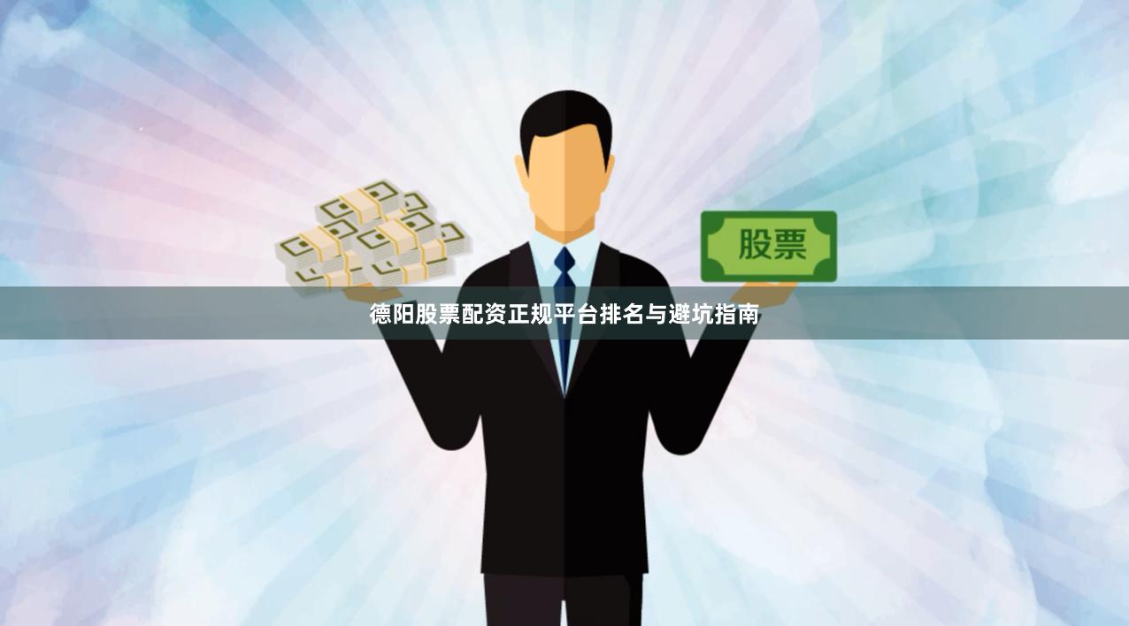 德阳股票配资正规平台排名与避坑指南