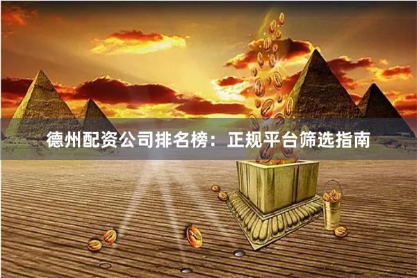 德州配资公司排名榜：正规平台筛选指南