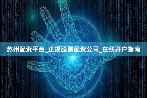 苏州配资平台_正规股票配资公司_在线开户指南