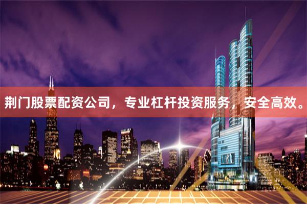 荆门股票配资公司，专业杠杆投资服务，安全高效。
