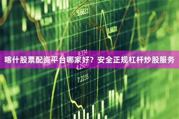喀什股票配资平台哪家好？安全正规杠杆炒股服务