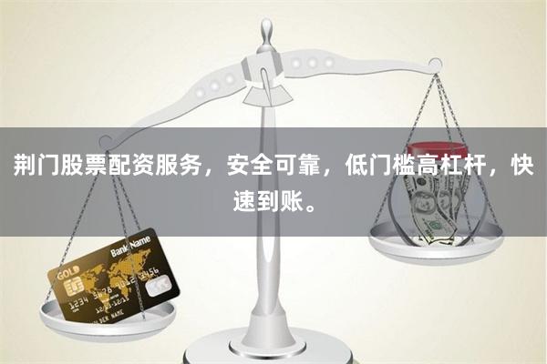 荆门股票配资服务，安全可靠，低门槛高杠杆，快速到账。