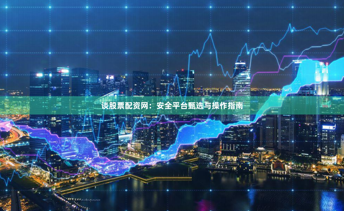 谈股票配资网：安全平台甄选与操作指南
