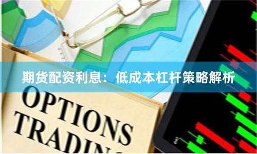 期货配资利息：低成本杠杆策略解析